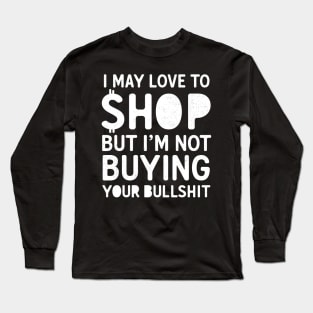 I May Love To Shop But I'm Not Buying Your Bullshit Long Sleeve T-Shirt